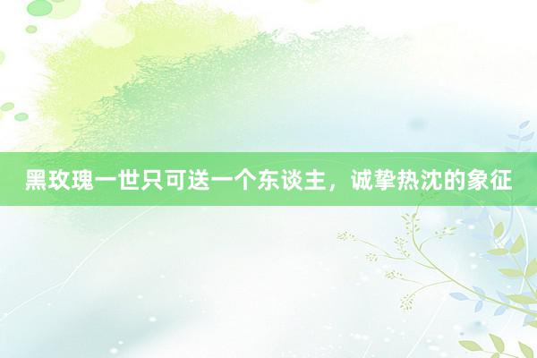 黑玫瑰一世只可送一个东谈主，诚挚热沈的象征