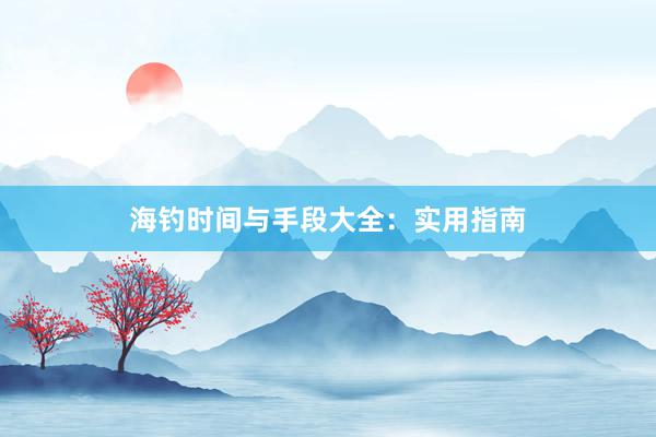 海钓时间与手段大全:实用指南