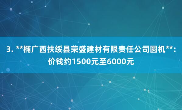 3. **椭广西扶绥县荣盛建材有限责任公司圆机**:价钱约1500元至6000元